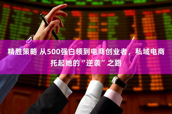 精胜策略 从500强白领到电商创业者，私域电商托起她的“逆袭”之路