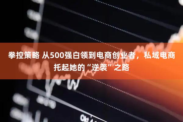 拳控策略 从500强白领到电商创业者，私域电商托起她的“逆袭”之路