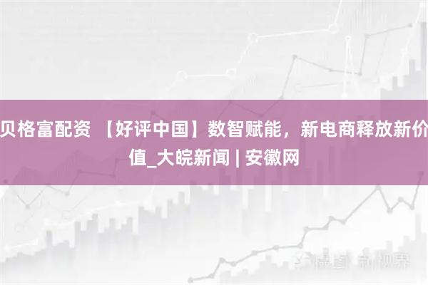 贝格富配资 【好评中国】数智赋能，新电商释放新价值_大皖新闻 | 安徽网