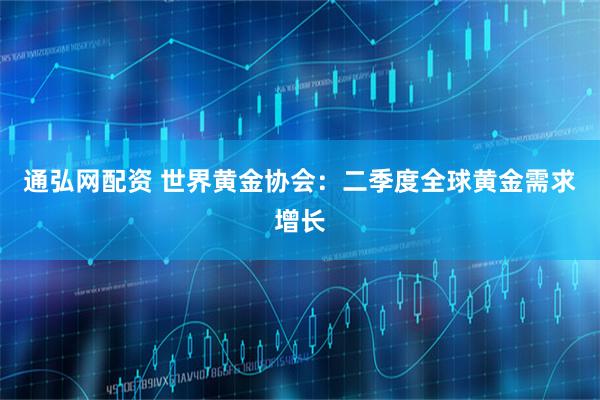 通弘网配资 世界黄金协会：二季度全球黄金需求增长