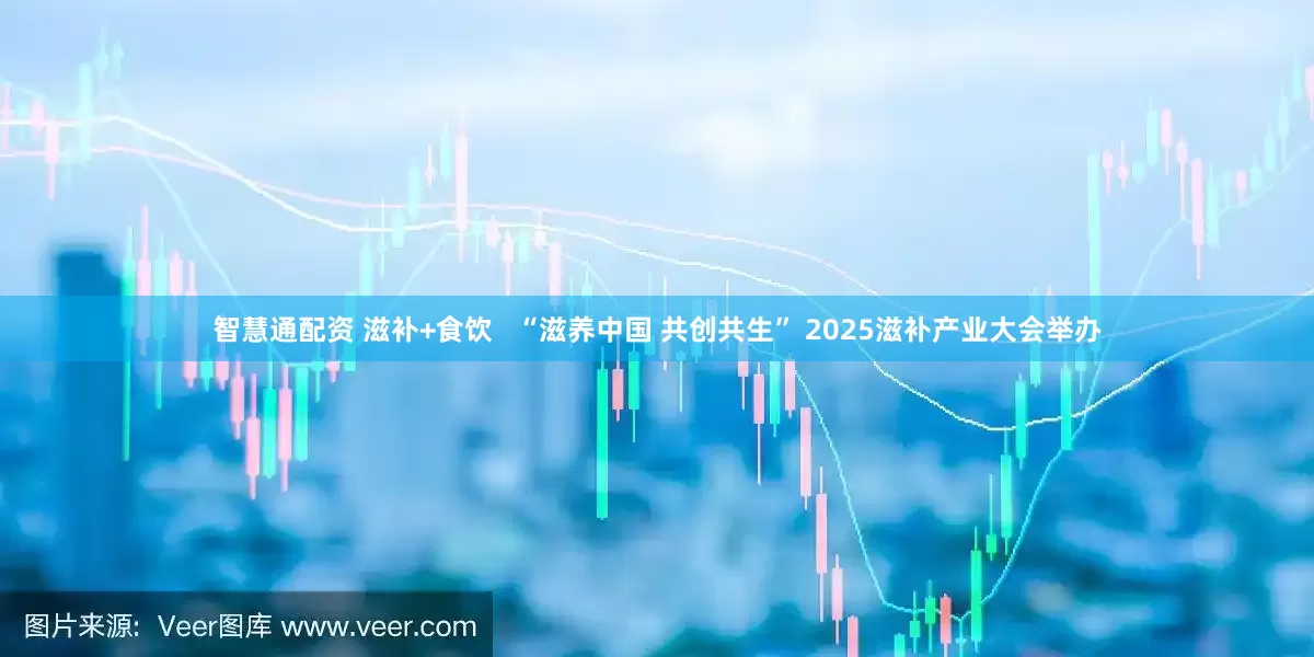 智慧通配资 滋补+食饮   “滋养中国 共创共生” 2025滋补产业大会举办