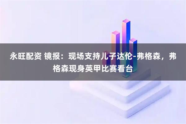 永旺配资 镜报：现场支持儿子达伦-弗格森，弗格森现身英甲比赛看台