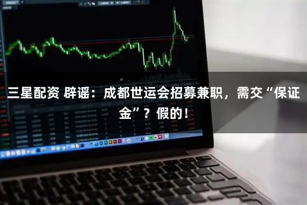 三星配资 辟谣：成都世运会招募兼职，需交“保证金”？假的！