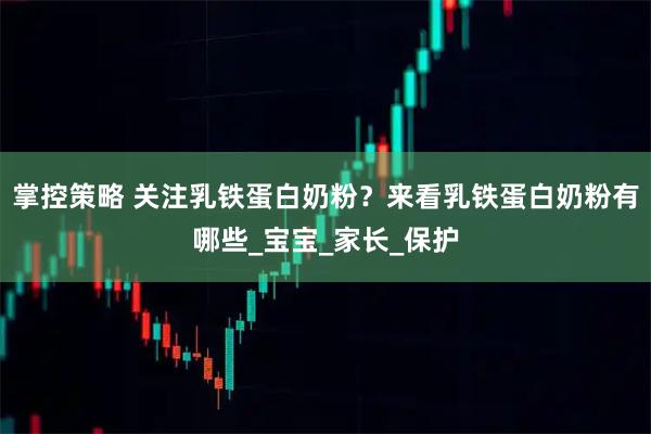 掌控策略 关注乳铁蛋白奶粉？来看乳铁蛋白奶粉有哪些_宝宝_家长_保护