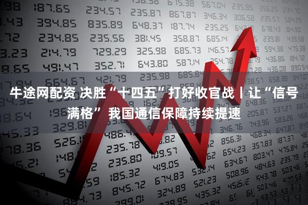 牛途网配资 决胜“十四五”打好收官战丨让“信号满格” 我国通信保障持续提速