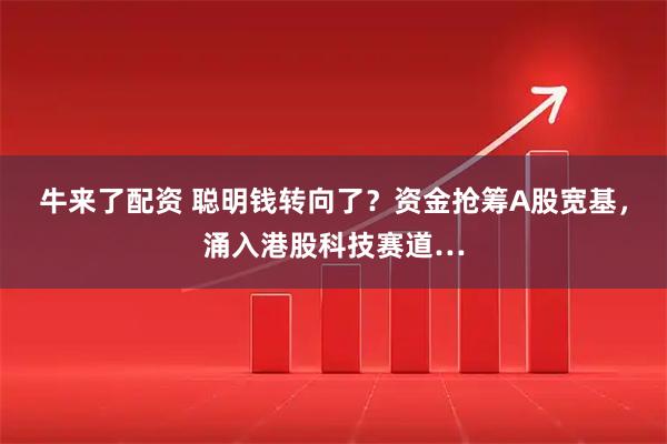 牛来了配资 聪明钱转向了？资金抢筹A股宽基，涌入港股科技赛道…