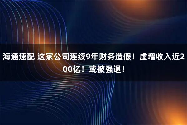 海通速配 这家公司连续9年财务造假！虚增收入近200亿！或被强退！