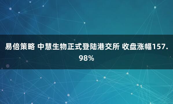 易倍策略 中慧生物正式登陆港交所 收盘涨幅157.98%