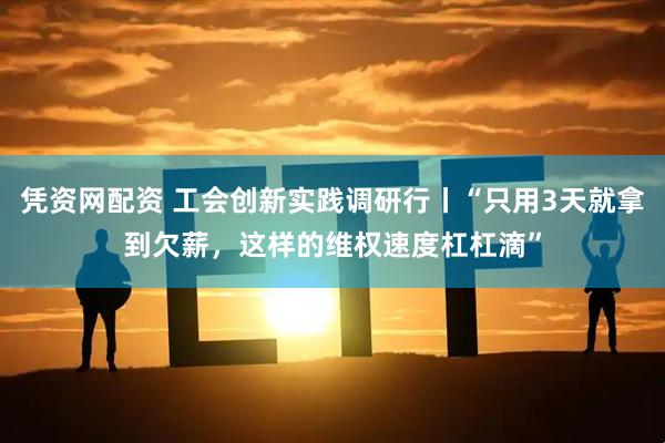 凭资网配资 工会创新实践调研行丨“只用3天就拿到欠薪，这样的维权速度杠杠滴”