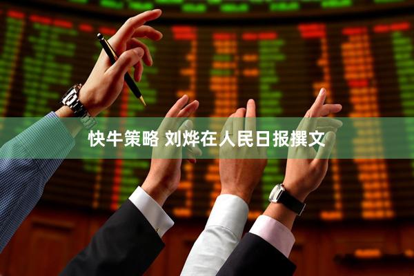 快牛策略 刘烨在人民日报撰文