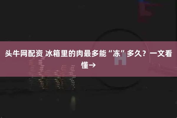 头牛网配资 冰箱里的肉最多能“冻”多久？一文看懂→
