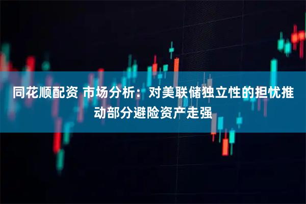 同花顺配资 市场分析：对美联储独立性的担忧推动部分避险资产走强