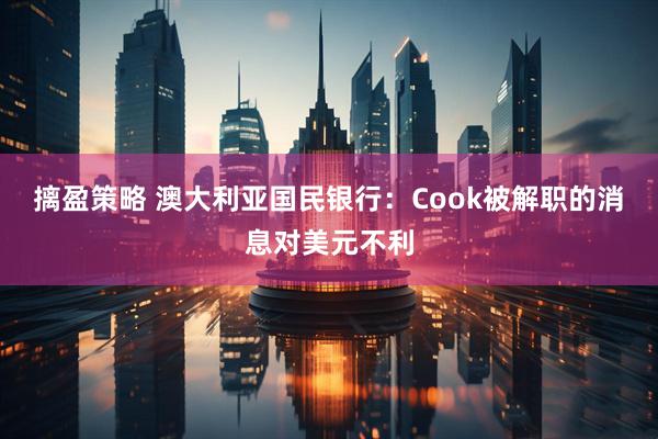 摛盈策略 澳大利亚国民银行：Cook被解职的消息对美元不利