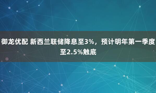 御龙优配 新西兰联储降息至3%，预计明年第一季度至2.5%触底