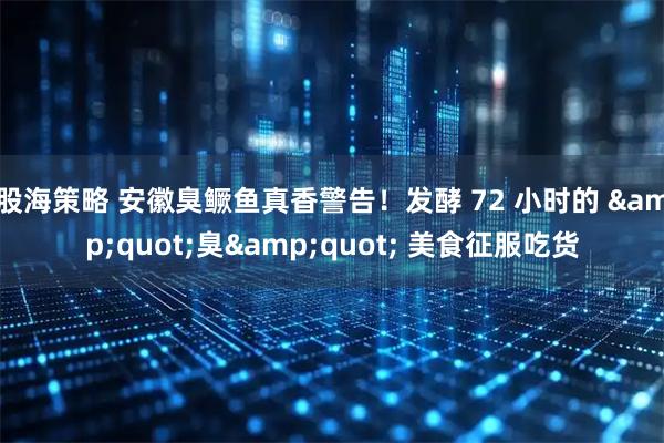 股海策略 安徽臭鳜鱼真香警告！发酵 72 小时的 "臭" 美食征服吃货