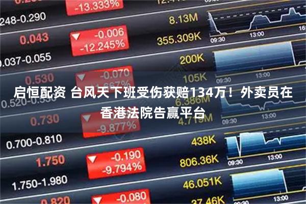 启恒配资 台风天下班受伤获赔134万！外卖员在香港法院告赢平台