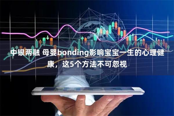 中银两融 母婴bonding影响宝宝一生的心理健康，这5个方法不可忽视