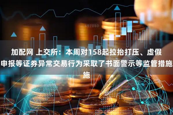 加配网 上交所：本周对158起拉抬打压、虚假申报等证券异常交易行为采取了书面警示等监管措施