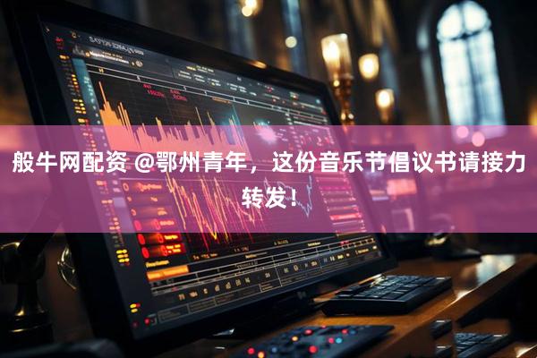 般牛网配资 @鄂州青年，这份音乐节倡议书请接力转发！