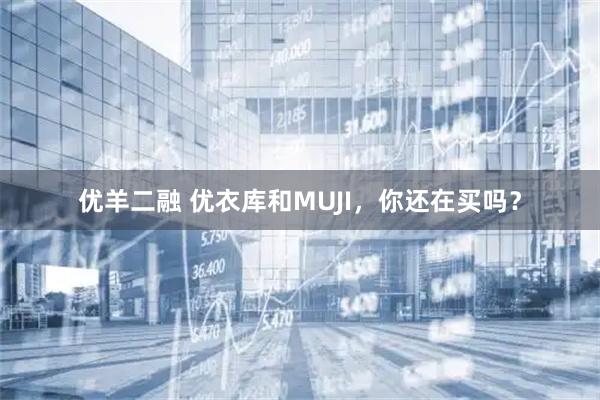 优羊二融 优衣库和MUJI，你还在买吗？