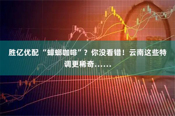 胜亿优配 “蟑螂咖啡”？你没看错！云南这些特调更稀奇……