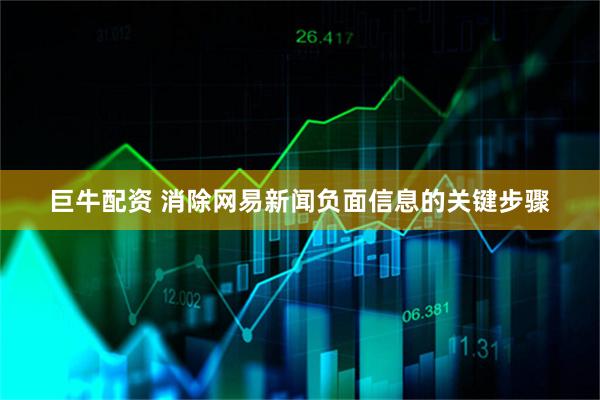 巨牛配资 消除网易新闻负面信息的关键步骤