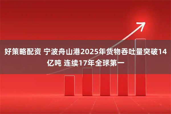 好策略配资 宁波舟山港2025年货物吞吐量突破14亿吨 连续17年全球第一